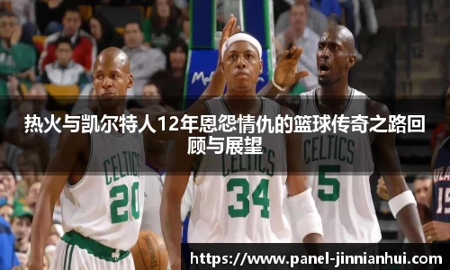 热火与凯尔特人12年恩怨情仇的篮球传奇之路回顾与展望